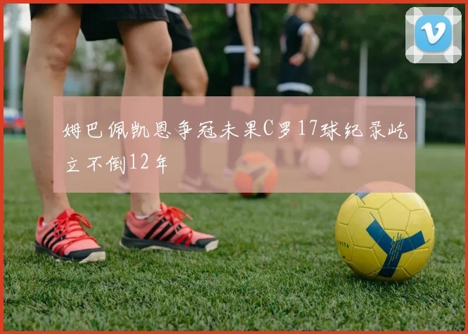 姆巴佩凯恩争冠未果C罗17球纪录屹立不倒12年
