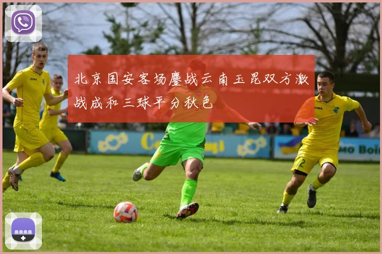 北京国安客场鏖战云南玉昆双方激战成和三球平分秋色