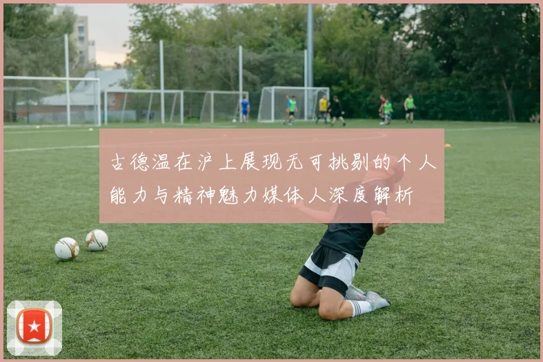 古德温在沪上展现无可挑剔的个人能力与精神魅力媒体人深度解析