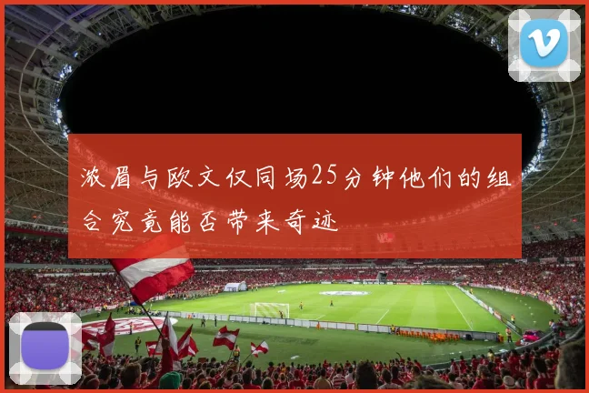 浓眉与欧文仅同场25分钟他们的组合究竟能否带来奇迹