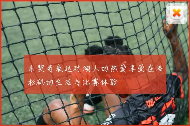 东契奇表达对湖人的热爱享受在洛杉矶的生活与比赛体验