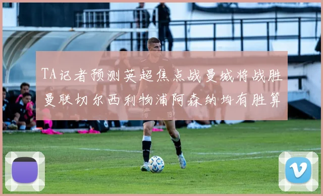 TA记者预测英超焦点战曼城将战胜曼联切尔西利物浦阿森纳均有胜算