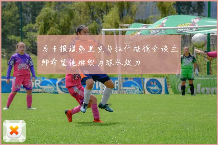 马卡报道弗里克与拉什福德会谈主帅希望他继续为球队效力