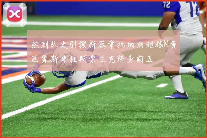 热刺队史引援新篇章托纳利超越M费西蒙斯库杜斯索兰克跻身前五
