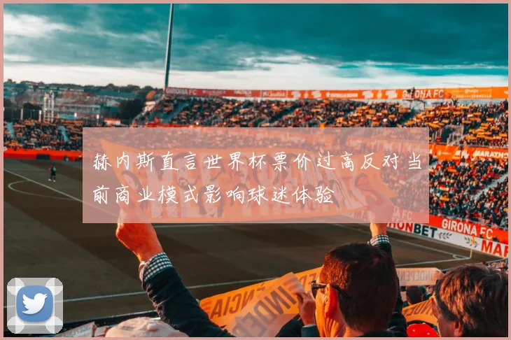 赫内斯直言世界杯票价过高反对当前商业模式影响球迷体验