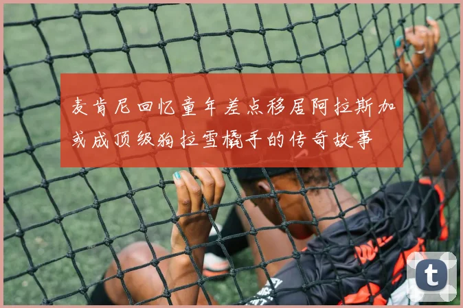 麦肯尼回忆童年差点移居阿拉斯加或成顶级狗拉雪橇手的传奇故事