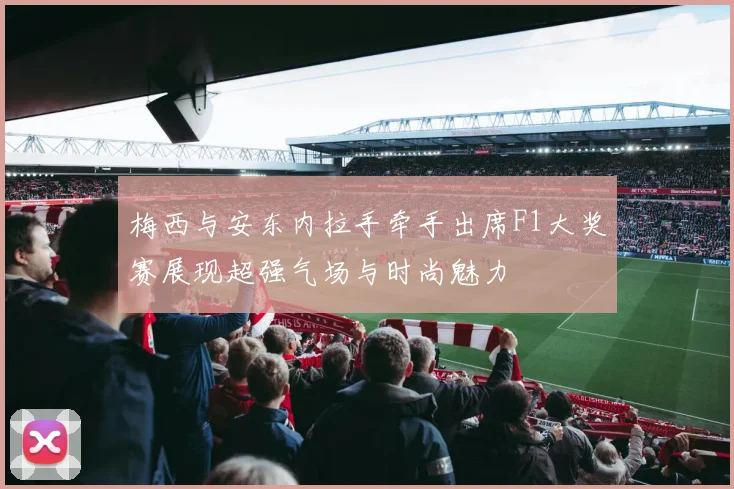 梅西与安东内拉手牵手出席F1大奖赛展现超强气场与时尚魅力
