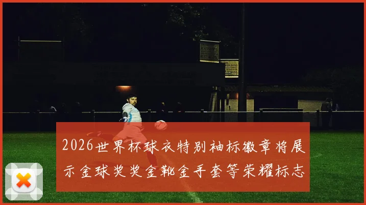 2026世界杯球衣特别袖标徽章将展示金球奖奖金靴金手套等荣耀标志