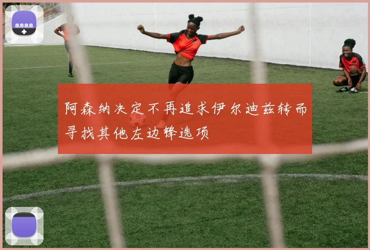 阿森纳决定不再追求伊尔迪兹转而寻找其他左边锋选项