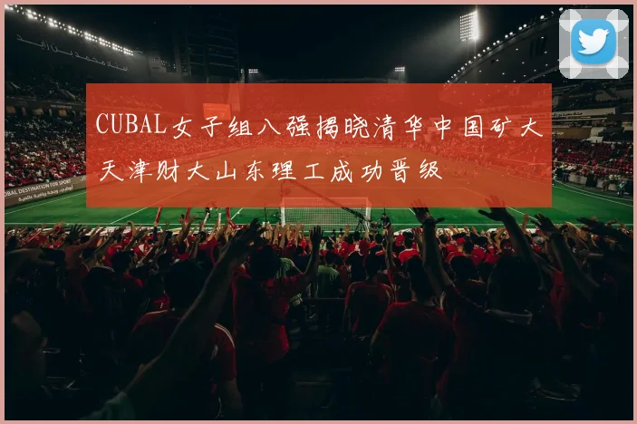 CUBAL女子组八强揭晓清华中国矿大天津财大山东理工成功晋级